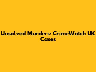 Unsolved Murders: CrimeWatch UK Cases