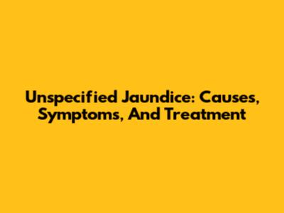 Unspecified Jaundice: Causes, Symptoms, And Treatment