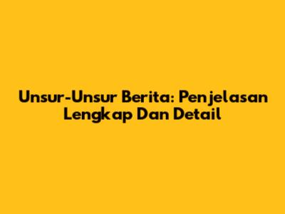 Unsur-Unsur Berita: Penjelasan Lengkap Dan Detail
