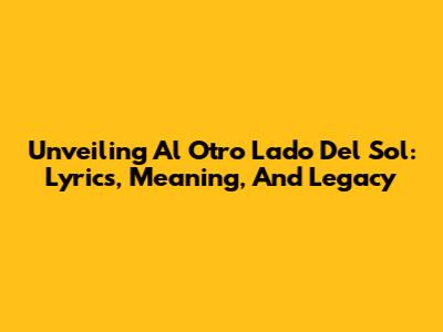 Unveiling 'Al Otro Lado Del Sol': Lyrics, Meaning, And Legacy