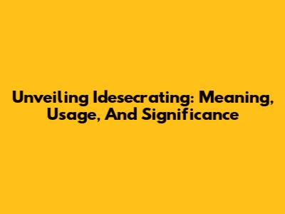 Unveiling 'Idesecrating': Meaning, Usage, And Significance