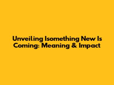 Unveiling 'Isomething New Is Coming': Meaning & Impact