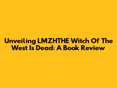 Unveiling 'LMZHTHE Witch Of The West Is Dead': A Book Review