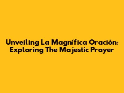 Unveiling 'La Magnífica Oración': Exploring The Majestic Prayer