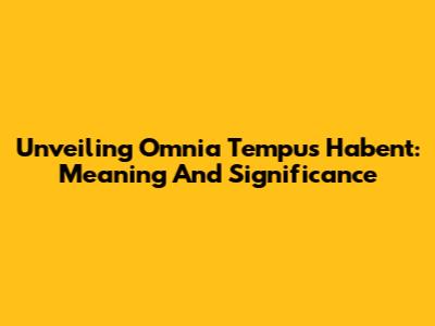 Unveiling 'Omnia Tempus Habent': Meaning And Significance
