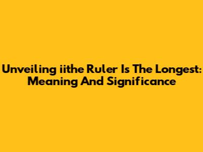 Unveiling 'iithe Ruler Is The Longest': Meaning And Significance