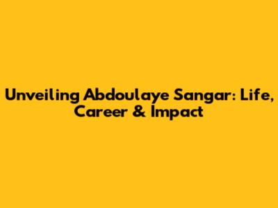 Unveiling Abdoulaye Sangar: Life, Career & Impact
