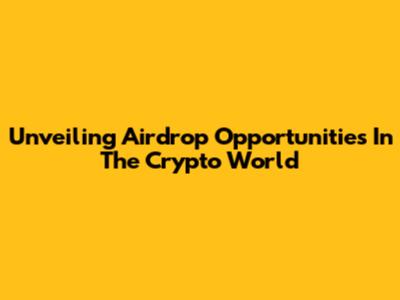 Unveiling Airdrop Opportunities In The Crypto World