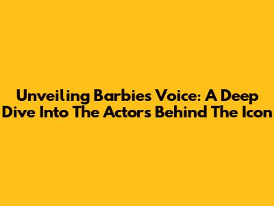 Unveiling Barbie's Voice: A Deep Dive Into The Actors Behind The Icon