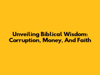 Unveiling Biblical Wisdom: Corruption, Money, And Faith