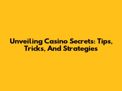 Unveiling Casino Secrets: Tips, Tricks, And Strategies
