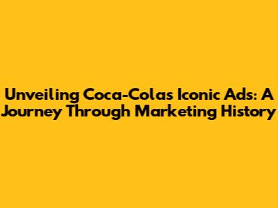 Unveiling Coca-Cola's Iconic Ads: A Journey Through Marketing History