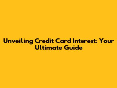 Unveiling Credit Card Interest: Your Ultimate Guide