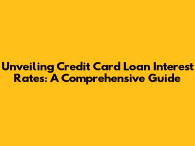 Unveiling Credit Card Loan Interest Rates: A Comprehensive Guide