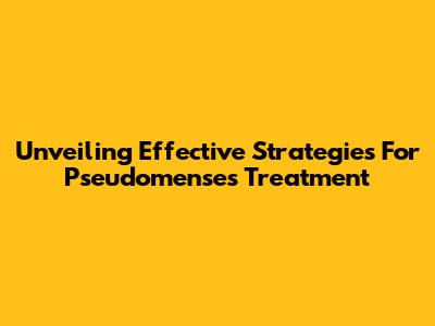 Unveiling Effective Strategies For Pseudomenses Treatment