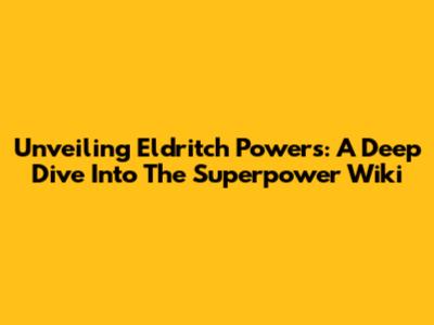 Unveiling Eldritch Powers: A Deep Dive Into The Superpower Wiki