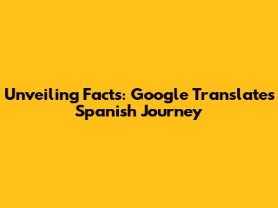 Unveiling Facts: Google Translate's Spanish Journey