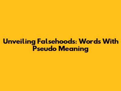 Unveiling Falsehoods: Words With 'Pseudo' Meaning