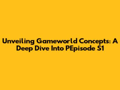 Unveiling Gameworld Concepts: A Deep Dive Into PEpisode S1