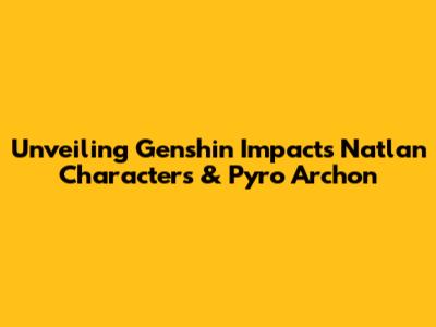 Unveiling Genshin Impact's Natlan Characters & Pyro Archon