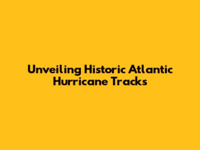Unveiling Historic Atlantic Hurricane Tracks