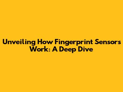 Unveiling How Fingerprint Sensors Work: A Deep Dive