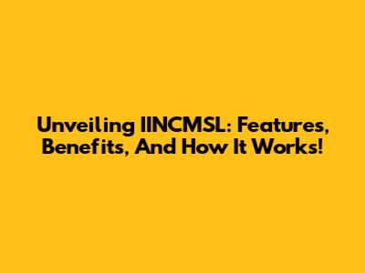 Unveiling IINCMSL: Features, Benefits, And How It Works!