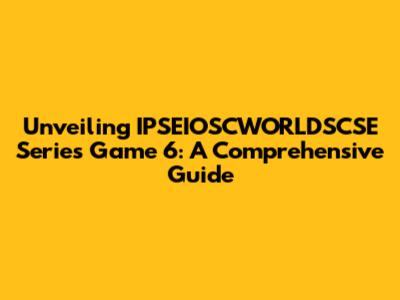 Unveiling IPSEIOSCWORLDSCSE Series Game 6: A Comprehensive Guide