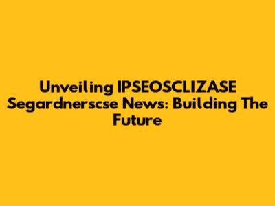 Unveiling IPSEOSCLIZASE Segardnerscse News: Building The Future