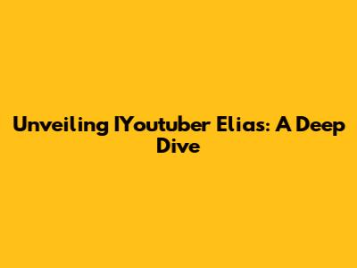 Unveiling IYoutuber Elias: A Deep Dive