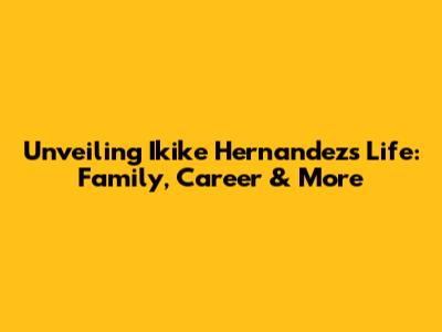 Unveiling Ikike Hernandez's Life: Family, Career & More