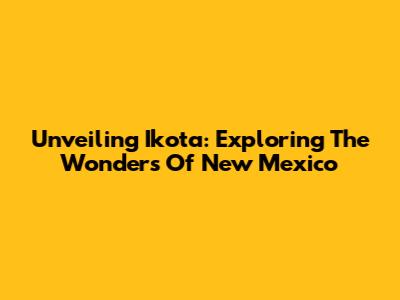 Unveiling Ikota: Exploring The Wonders Of New Mexico