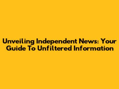 Unveiling Independent News: Your Guide To Unfiltered Information