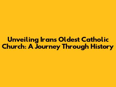 Unveiling Iran's Oldest Catholic Church: A Journey Through History