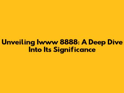 Unveiling Iwww 8888: A Deep Dive Into Its Significance
