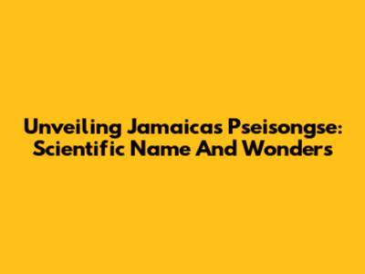 Unveiling Jamaica's Pseisongse: Scientific Name And Wonders