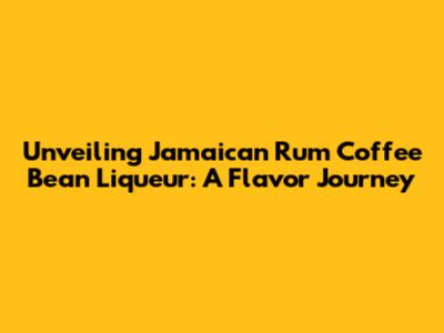 Unveiling Jamaican Rum Coffee Bean Liqueur: A Flavor Journey