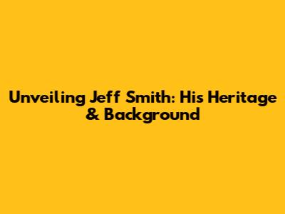 Unveiling Jeff Smith: His Heritage & Background