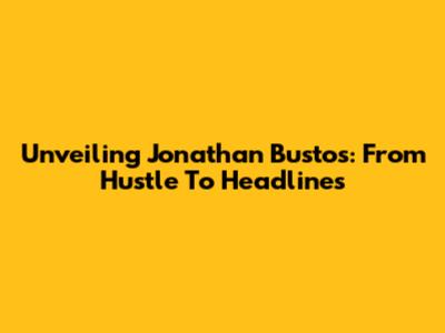 Unveiling Jonathan Bustos: From Hustle To Headlines