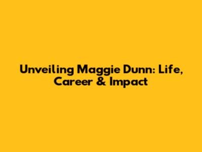Unveiling Maggie Dunn: Life, Career & Impact