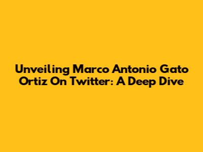 Unveiling Marco Antonio Gato Ortiz On Twitter: A Deep Dive