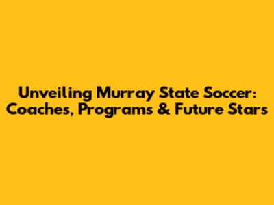 Unveiling Murray State Soccer: Coaches, Programs & Future Stars