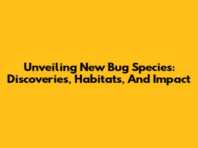 Unveiling New Bug Species: Discoveries, Habitats, And Impact