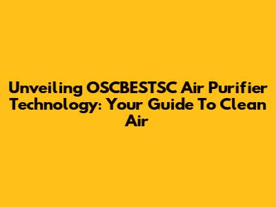 Unveiling OSCBESTSC Air Purifier Technology: Your Guide To Clean Air