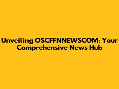 Unveiling OSCFFNNEWSCOM: Your Comprehensive News Hub