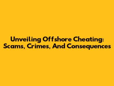 Unveiling Offshore Cheating: Scams, Crimes, And Consequences
