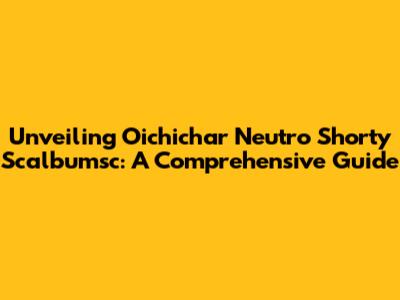 Unveiling Oichichar Neutro Shorty Scalbumsc: A Comprehensive Guide