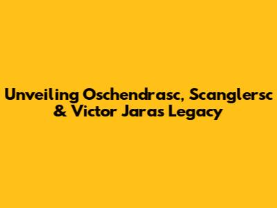 Unveiling Oschendrasc, Scanglersc & Victor Jara's Legacy