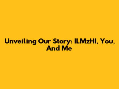 Unveiling Our Story: ILMzHI, You, And Me