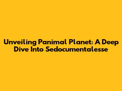 Unveiling Panimal Planet: A Deep Dive Into Sedocumentalesse